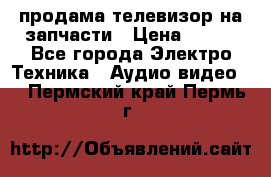 продама телевизор на запчасти › Цена ­ 500 - Все города Электро-Техника » Аудио-видео   . Пермский край,Пермь г.